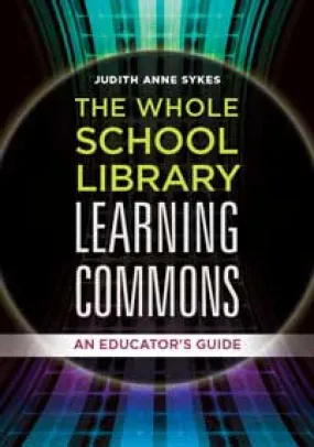 The Whole School Library Learning Commons: An Educator's Guide